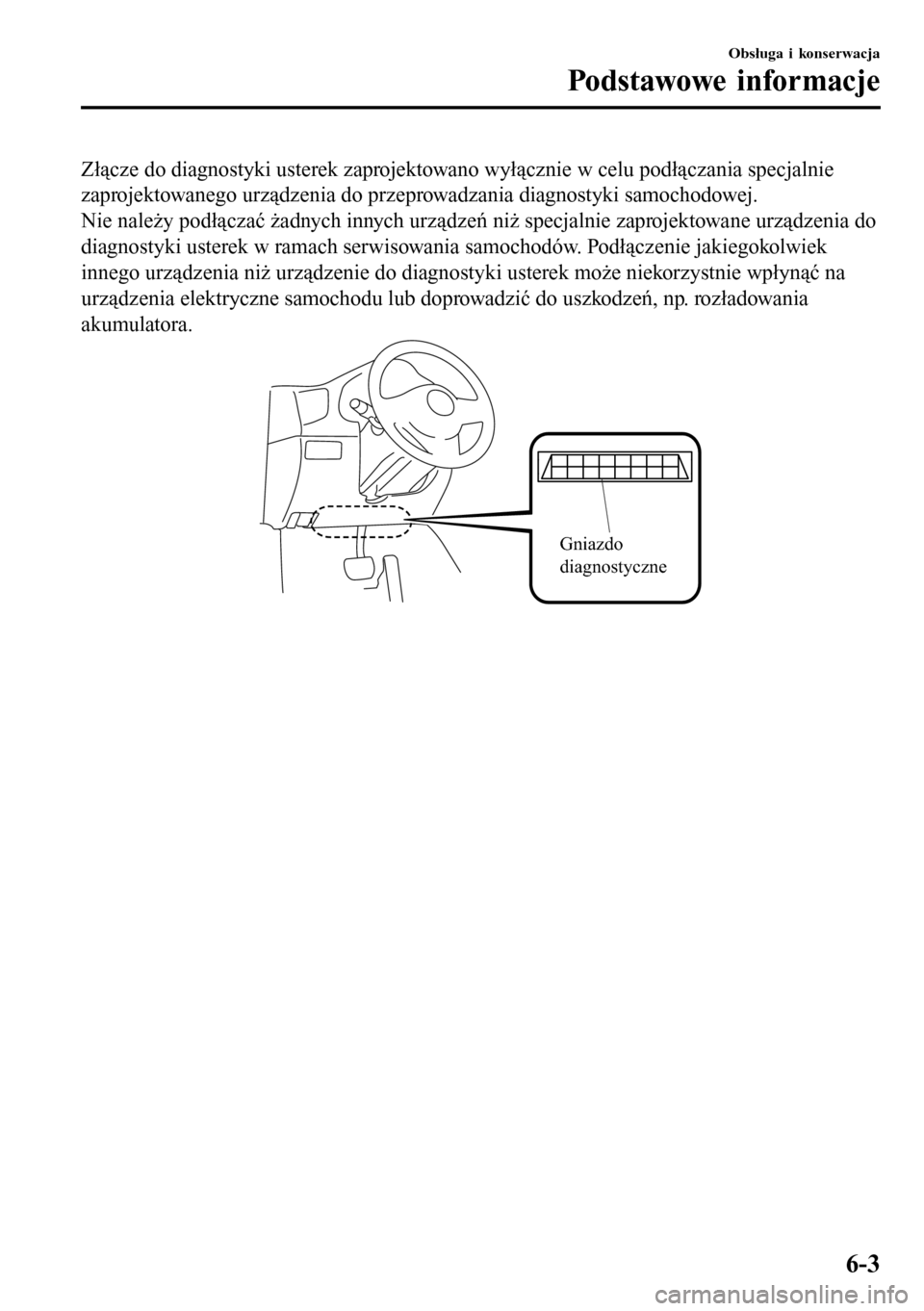 MAZDA MODEL 3 HATCHBACK 2016  Instrukcja Obsługi (in Polish) Złącze do diagnostyki usterek zaprojektowano wyłącznie w celu podłączania specjalnie
zaprojektowanego urządzenia do przeprowadzania diagnostyki samochodowej.
Nie należy podłączać żadnych i