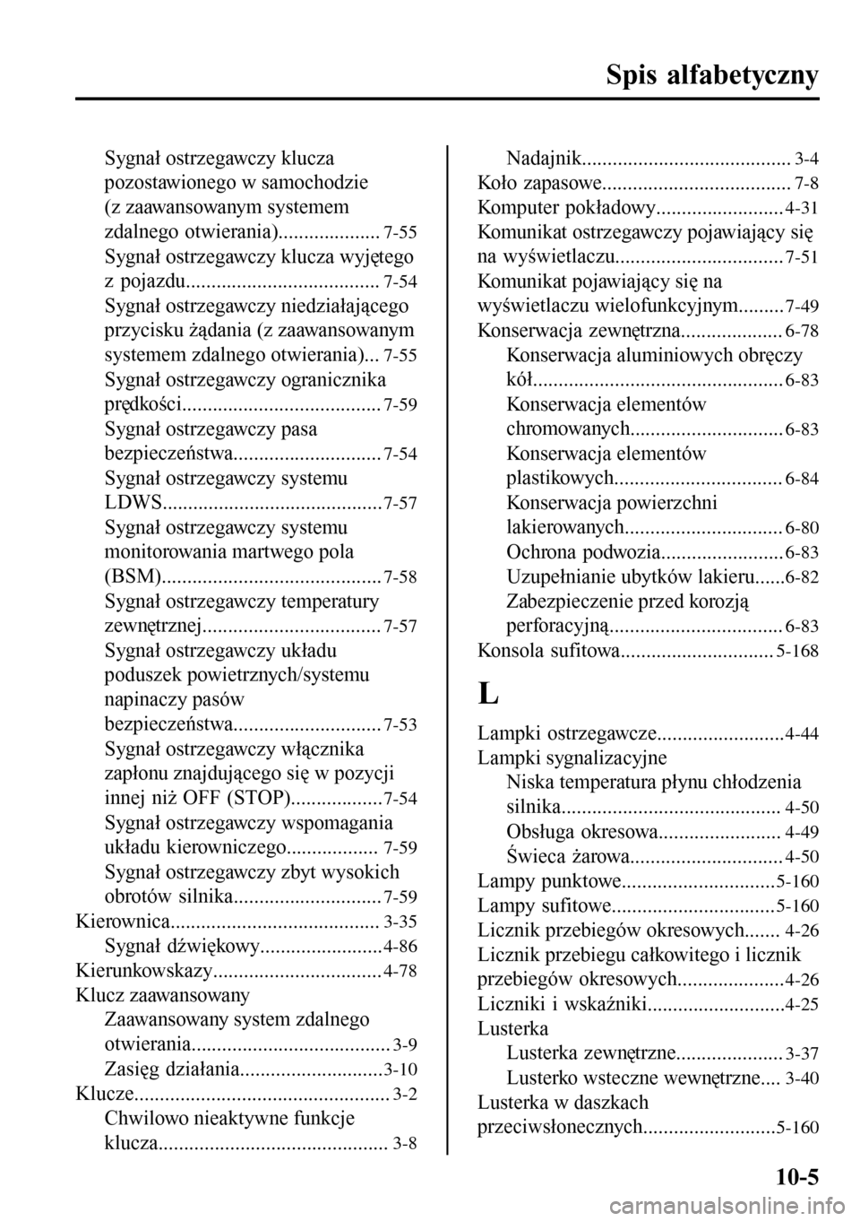 MAZDA MODEL 3 HATCHBACK 2016 Instrukcja Obsługi (in Polish) Spis alfabetyczny
Sygnał ostrzegawczy klucza
pozostawionego w samochodzie
(z zaawansowanym systemem
zdalnego otwierania)....................
7-55
Sygnał ostrzegawczy klucza wyjętego
z pojazdu...... MAZDA MODEL 3 HATCHBACK 2016 Instrukcja Obsługi (in Polish) Spis alfabetyczny
Sygnał ostrzegawczy klucza
pozostawionego w samochodzie
(z zaawansowanym systemem
zdalnego otwierania)....................
7-55
Sygnał ostrzegawczy klucza wyjętego
z pojazdu......