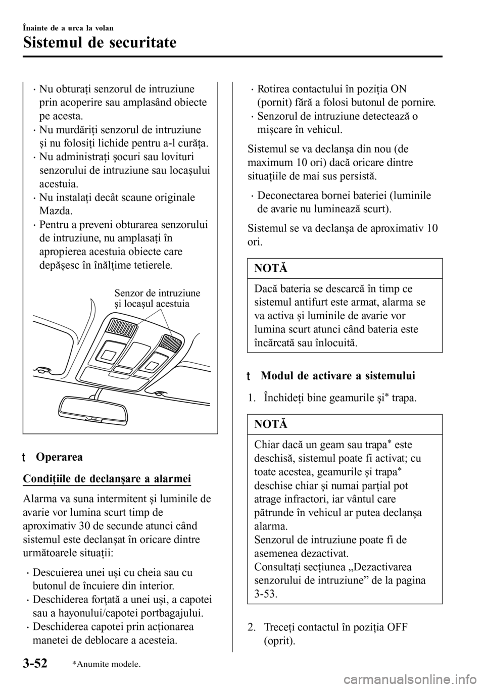 MAZDA MODEL 3 HATCHBACK 2016  Manualul de utilizare (in Romanian) •Nu obturaţi senzorul de intruziune
prin acoperire sau amplasând obiecte
pe acesta.
•Nu murdăriţi senzorul de intruziune
și nu folosiţi lichide pentru a-l curăţa.
•Nu administraţi șocu