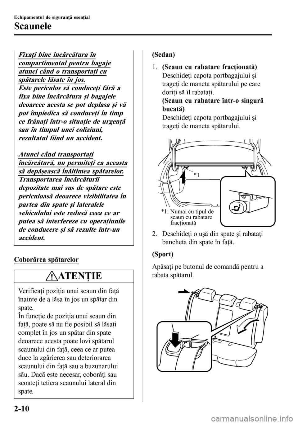 MAZDA MODEL 3 HATCHBACK 2016  Manualul de utilizare (in Romanian) Fixaţi bine încărcătura în
compartimentul pentru bagaje
atunci când o transportaţi cu
spătarele lăsate în jos.
Este periculos să conduceţi fără a
fixa bine încărcătura și bagajele
de