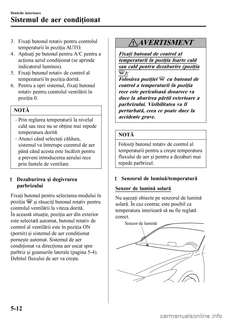 MAZDA MODEL 3 HATCHBACK 2016  Manualul de utilizare (in Romanian) 3. Fixaţi butonul rotativ pentru controlul
temperaturii în poziţia AUTO.
4. Apăsaţi pe butonul pentru A/C pentru a
acţiona aerul condiţionat (se aprinde
indicatorul luminos).
5. Fixaţi butonul