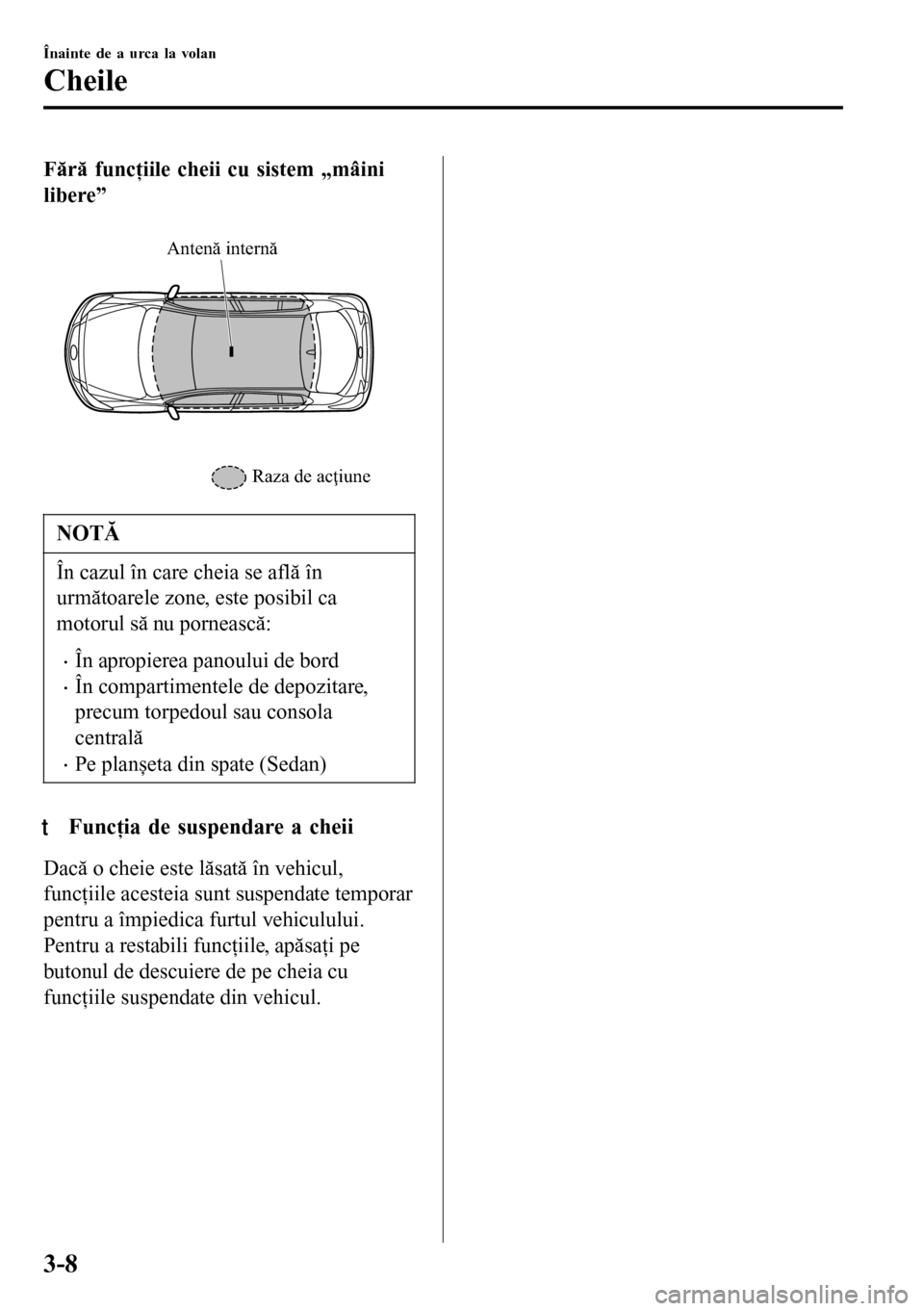 MAZDA MODEL 3 HATCHBACK 2016 Manualul de utilizare (in Romanian) Fără funcţiile cheii cu sistem „mâini
libere”
Raza de acţiune
Antenă internă
NOTĂ
În cazul în care cheia se află în
următoarele zone, este posibil ca
motorul să nu pornească:
• MAZDA MODEL 3 HATCHBACK 2016 Manualul de utilizare (in Romanian) Fără funcţiile cheii cu sistem „mâini
libere”
Raza de acţiune
Antenă internă
NOTĂ
În cazul în care cheia se află în
următoarele zone, este posibil ca
motorul să nu pornească:
•