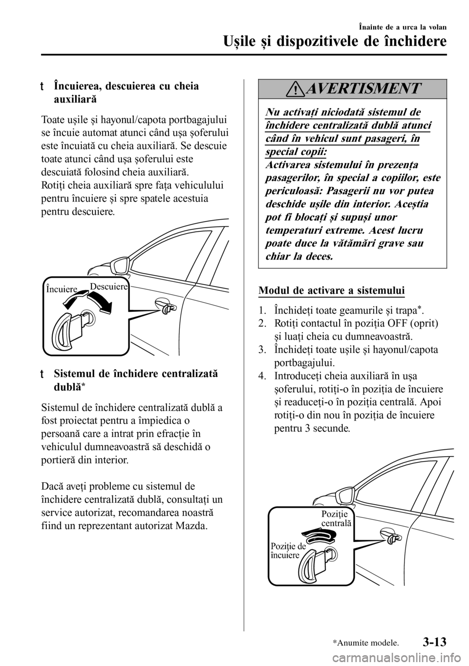 MAZDA MODEL 3 HATCHBACK 2016  Manualul de utilizare (in Romanian) tÎncuierea, descuierea cu cheia
auxiliară
Toate ușile și hayonul/capota portbagajului
se încuie automat atunci când ușa șoferului
este încuiată cu cheia auxiliară. Se descuie
toate atunci c