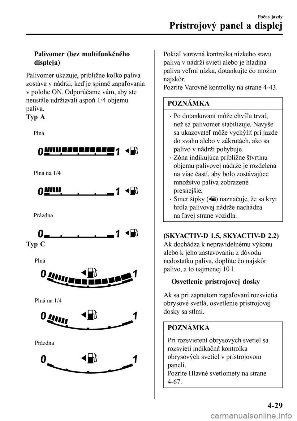 MAZDA MODEL 3 HATCHBACK 2016  Užívateľská príručka (in Slovak) tPalivomer (bez multifunkčného
displeja)
Palivomer ukazuje, približne koľko paliva
zostáva v nádrži, keď je spínač zapaľovania
v polohe ON. Odporúčame vám, aby ste
neustále udržiavali 