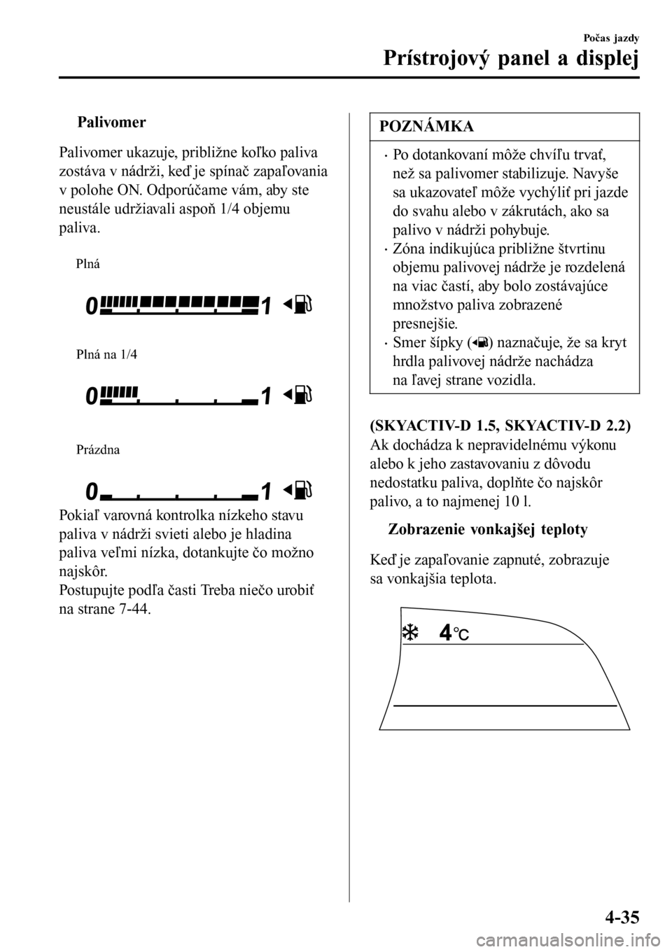 MAZDA MODEL 3 HATCHBACK 2016  Užívateľská príručka (in Slovak) tPalivomer
Palivomer ukazuje, približne koľko paliva
zostáva v nádrži, keď je spínač zapaľovania
v polohe ON. Odporúčame vám, aby ste
neustále udržiavali aspoň 1/4 objemu
paliva.
 
Pln