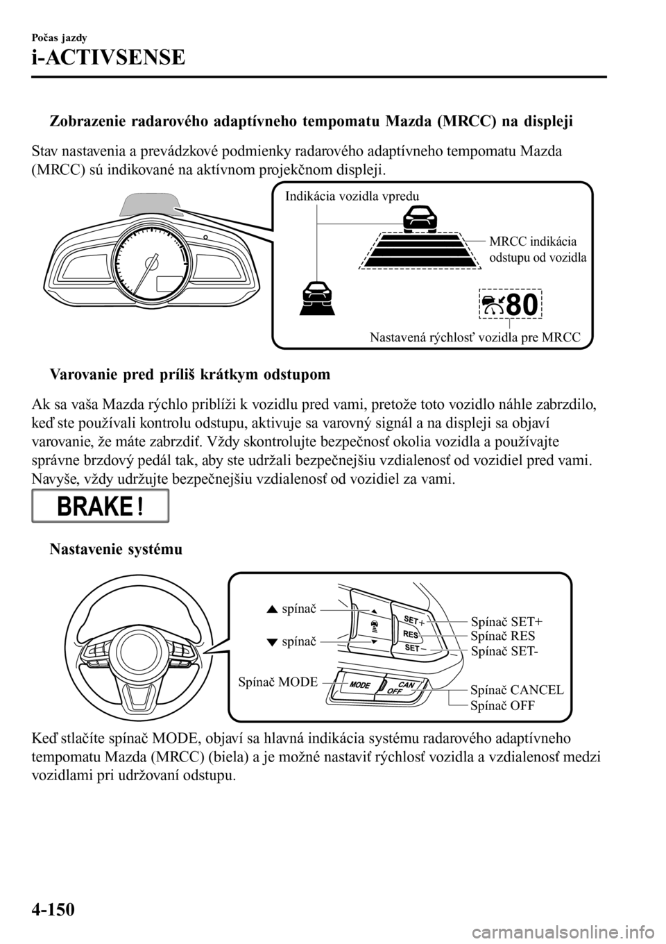 MAZDA MODEL 3 HATCHBACK 2016  Užívateľská príručka (in Slovak) tZobrazenie radarového adaptívneho tempomatu Mazda (MRCC) na displeji
Stav nastavenia a prevádzkové podmienky radarového adaptívneho tempomatu Mazda
(MRCC) sú indikované na aktívnom projekčn