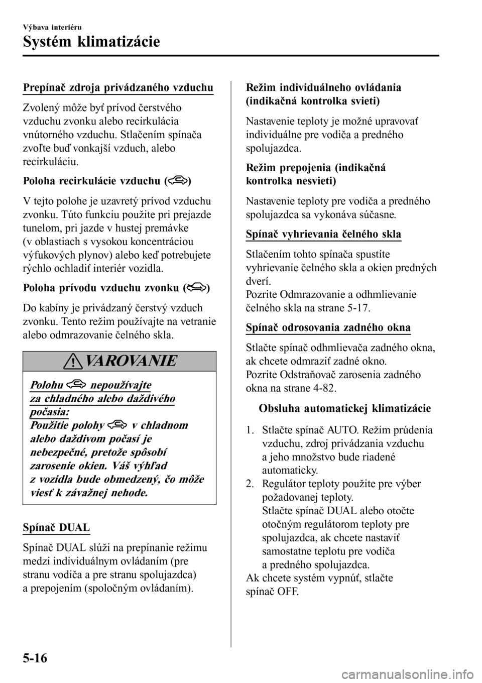 MAZDA MODEL 3 HATCHBACK 2016 Užívateľská príručka (in Slovak) Prepínač zdroja privádzaného vzduchu
Zvolený môže byť prívod čerstvého
vzduchu zvonku alebo recirkulácia
vnútorného vzduchu. Stlačením spínača
zvoľte buď vonkajší vzduch, alebo
r MAZDA MODEL 3 HATCHBACK 2016 Užívateľská príručka (in Slovak) Prepínač zdroja privádzaného vzduchu
Zvolený môže byť prívod čerstvého
vzduchu zvonku alebo recirkulácia
vnútorného vzduchu. Stlačením spínača
zvoľte buď vonkajší vzduch, alebo
r