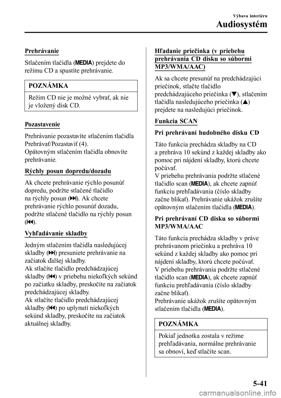 MAZDA MODEL 3 HATCHBACK 2016 Užívateľská príručka (in Slovak) Prehrávanie
Stlačením tlačidla () prejdete do
režimu CD a spustíte prehrávanie.
POZNÁMKA
Režim CD nie je možné vybrať, ak nie
je vložený disk CD.
Pozastavenie
Prehrávanie pozastavíte s MAZDA MODEL 3 HATCHBACK 2016 Užívateľská príručka (in Slovak) Prehrávanie
Stlačením tlačidla () prejdete do
režimu CD a spustíte prehrávanie.
POZNÁMKA
Režim CD nie je možné vybrať, ak nie
je vložený disk CD.
Pozastavenie
Prehrávanie pozastavíte s
