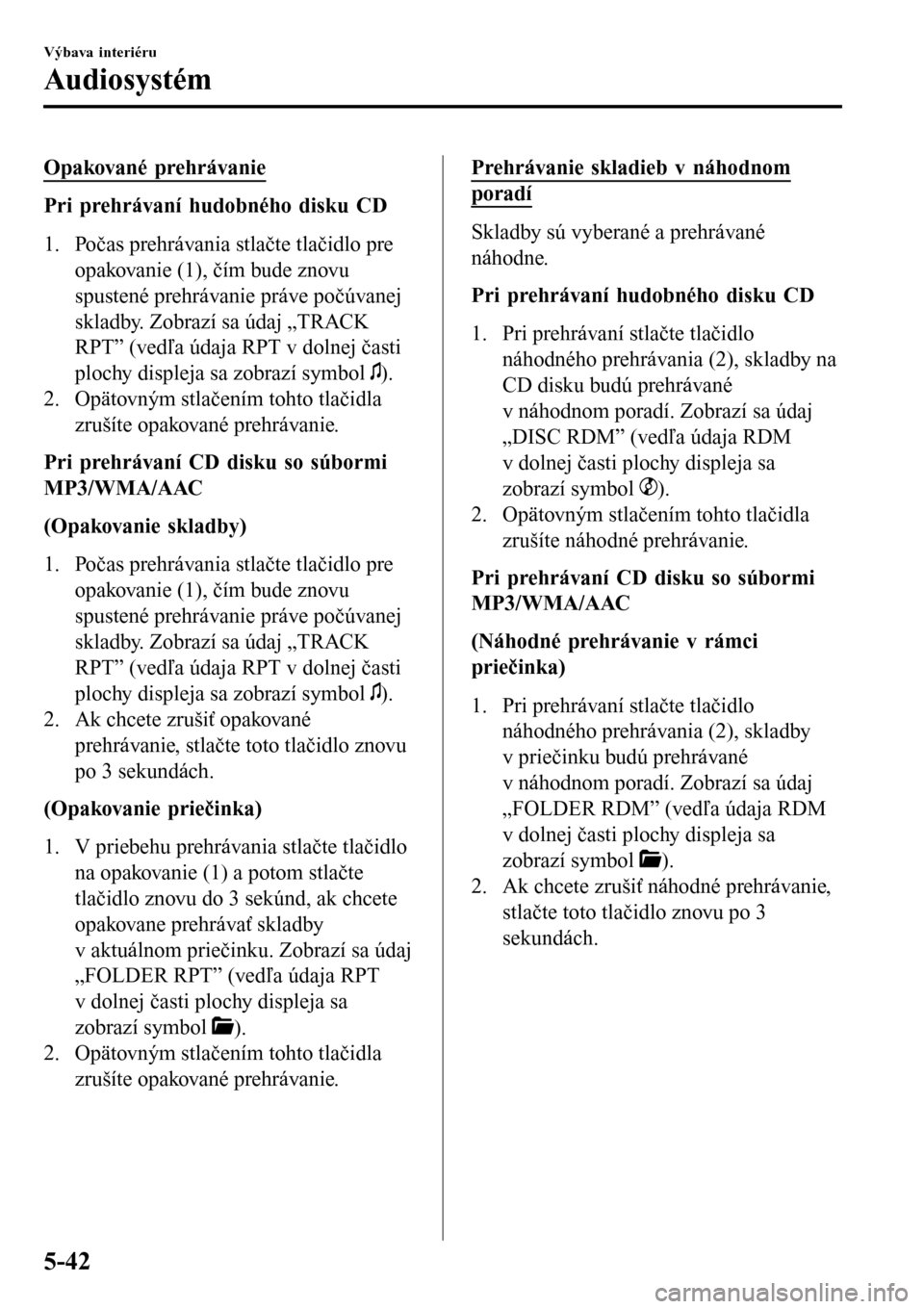 MAZDA MODEL 3 HATCHBACK 2016 Užívateľská príručka (in Slovak) Opakované prehrávanie
Pri prehrávaní hudobného disku CD
1. Počas prehrávania stlačte tlačidlo pre
opakovanie (1), čím bude znovu
spustené prehrávanie práve počúvanej
skladby. Zobrazí MAZDA MODEL 3 HATCHBACK 2016 Užívateľská príručka (in Slovak) Opakované prehrávanie
Pri prehrávaní hudobného disku CD
1. Počas prehrávania stlačte tlačidlo pre
opakovanie (1), čím bude znovu
spustené prehrávanie práve počúvanej
skladby. Zobrazí