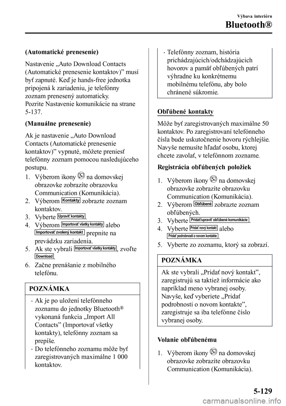 MAZDA MODEL 3 HATCHBACK 2016 Užívateľská príručka (in Slovak) (Automatické prenesenie)
Nastavenie „Auto Download Contacts
(Automatické prenesenie kontaktov)” musí
byť zapnuté. Keď je hands-free jednotka
pripojená k zariadeniu, je telefónny
zoznam pre MAZDA MODEL 3 HATCHBACK 2016 Užívateľská príručka (in Slovak) (Automatické prenesenie)
Nastavenie „Auto Download Contacts
(Automatické prenesenie kontaktov)” musí
byť zapnuté. Keď je hands-free jednotka
pripojená k zariadeniu, je telefónny
zoznam pre