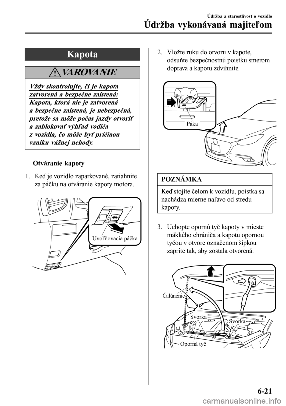 MAZDA MODEL 3 HATCHBACK 2016  Užívateľská príručka (in Slovak) Kapota
VA R O VA N I E
Vždy skontrolujte, či je kapota
zatvorená a bezpečne zaistená:
Kapota, ktorá nie je zatvorená
a bezpečne zaistená, je nebezpečná,
pretože sa môže počas jazdy otvo