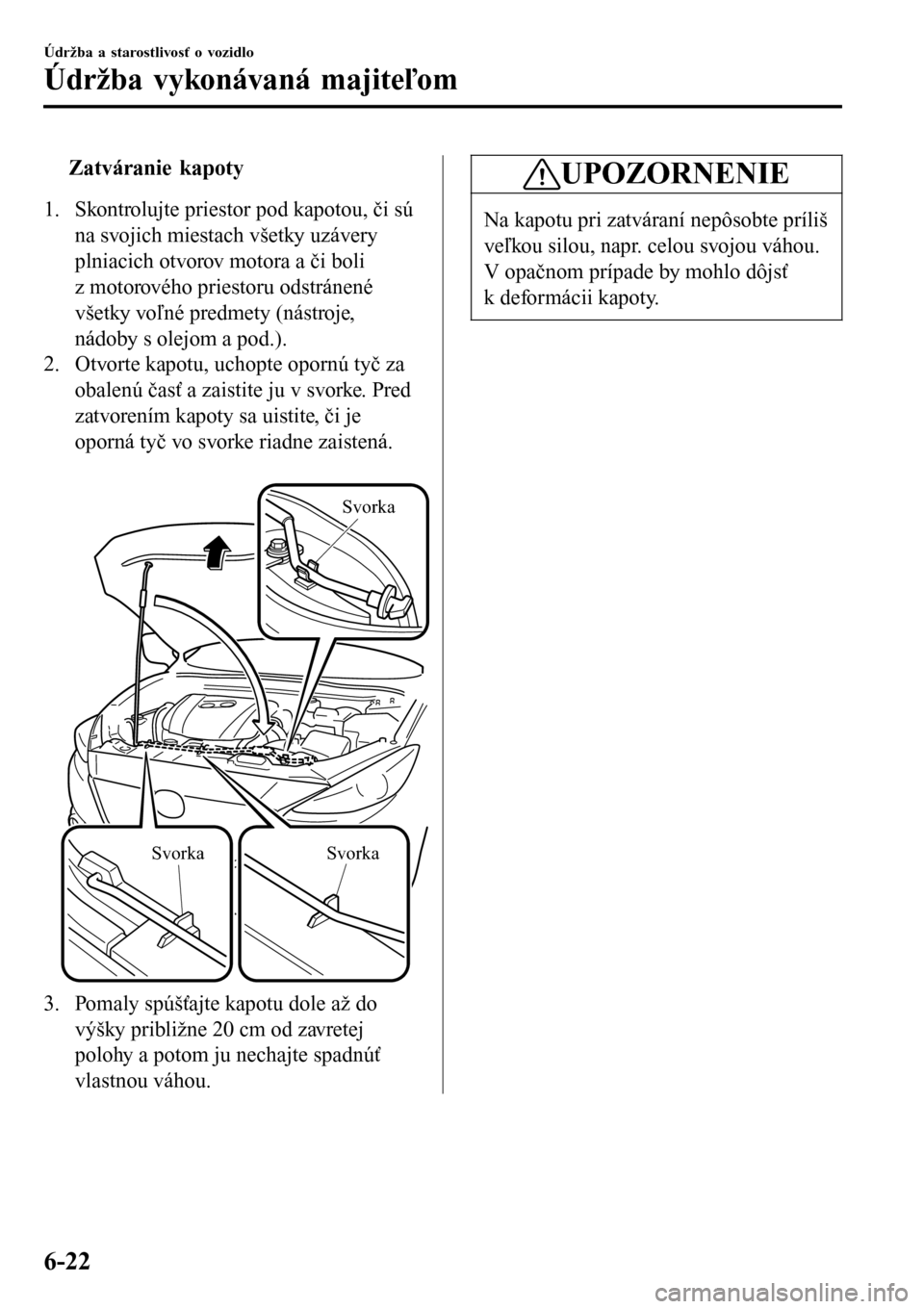 MAZDA MODEL 3 HATCHBACK 2016  Užívateľská príručka (in Slovak) tZatváranie kapoty
1. Skontrolujte priestor pod kapotou, či sú
na svojich miestach všetky uzávery
plniacich otvorov motora a či boli
z motorového priestoru odstránené
všetky voľné predmety