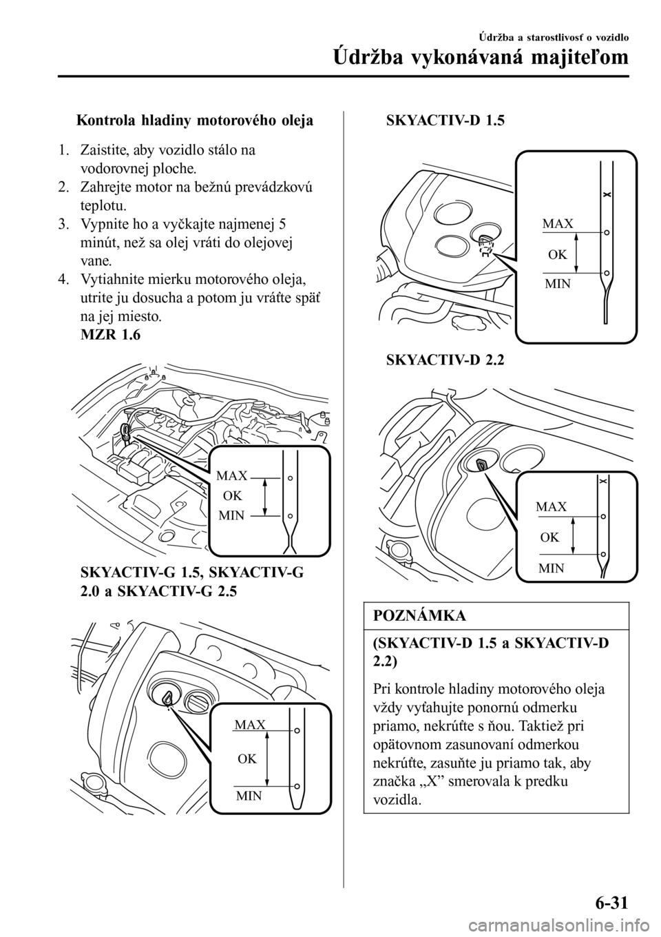 MAZDA MODEL 3 HATCHBACK 2016  Užívateľská príručka (in Slovak) tKontrola hladiny motorového oleja
1. Zaistite, aby vozidlo stálo na
vodorovnej ploche.
2. Zahrejte motor na bežnú prevádzkovú
teplotu.
3. Vypnite ho a vyčkajte najmenej 5
minút, než sa olej 