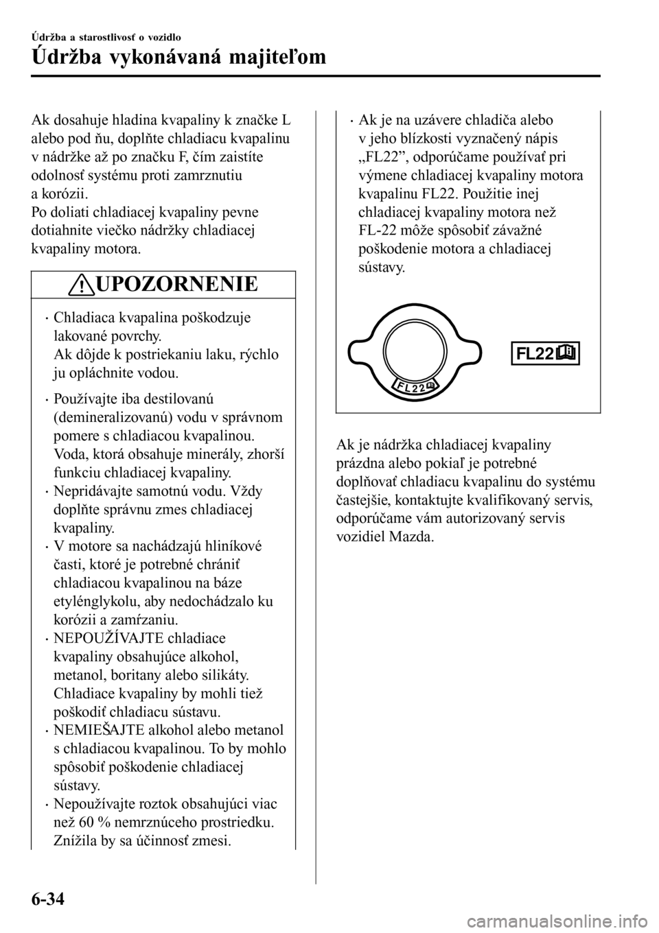 MAZDA MODEL 3 HATCHBACK 2016  Užívateľská príručka (in Slovak) Ak dosahuje hladina kvapaliny k značke L
alebo pod ňu, doplňte chladiacu kvapalinu
v nádržke až po značku F, čím zaistíte
odolnosť systému proti zamrznutiu
a korózii.
Po doliati chladiace