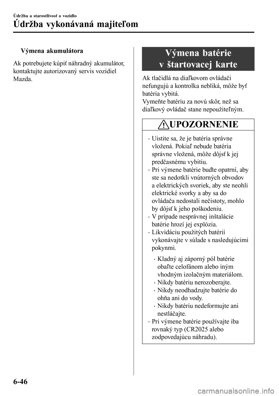 MAZDA MODEL 3 HATCHBACK 2016 Užívateľská príručka (in Slovak) tVýmena akumulátora
Ak potrebujete kúpiť náhradný akumulátor,
kontaktujte autorizovaný servis vozidiel
Mazda.
Výmena batérie
v štartovacej karte
Ak tlačidlá na diaľkovom ovládači
nefun MAZDA MODEL 3 HATCHBACK 2016 Užívateľská príručka (in Slovak) tVýmena akumulátora
Ak potrebujete kúpiť náhradný akumulátor,
kontaktujte autorizovaný servis vozidiel
Mazda.
Výmena batérie
v štartovacej karte
Ak tlačidlá na diaľkovom ovládači
nefun