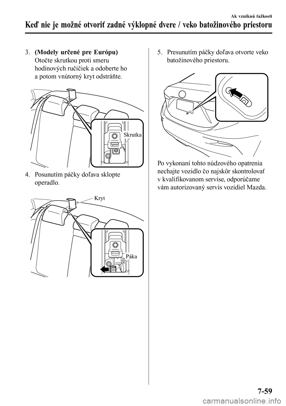MAZDA MODEL 3 HATCHBACK 2016  Užívateľská príručka (in Slovak) 3.(Modely určené pre Európu)
Otočte skrutkou proti smeru
hodinových ručičiek a odoberte ho
a potom vnútorný kryt odstráňte.
 
Skrutka
4. Posunutím páčky doľava sklopte
operadlo.
 
Kryt

