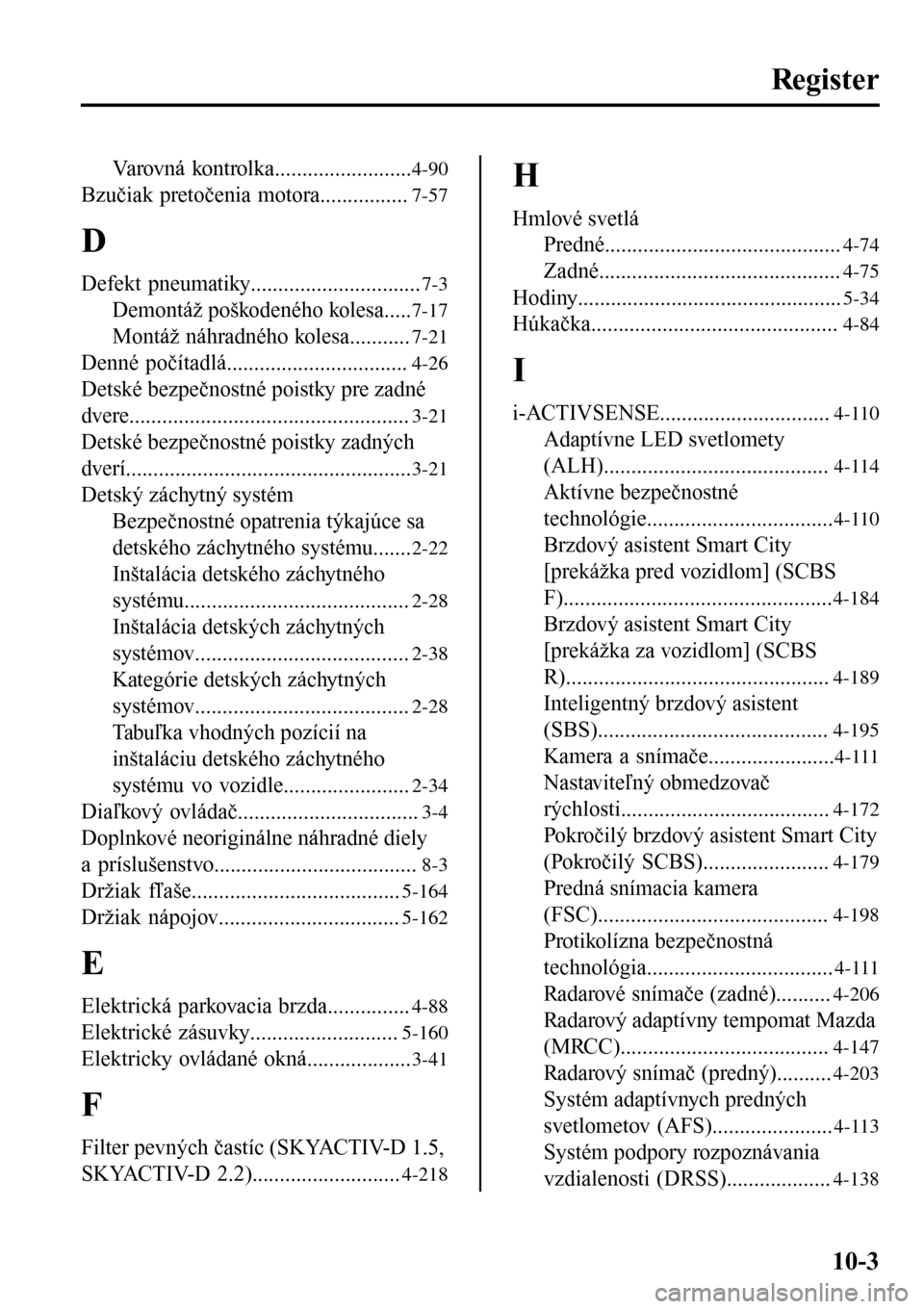 MAZDA MODEL 3 HATCHBACK 2016 Užívateľská príručka (in Slovak) Register
Varovná kontrolka.........................4-90
Bzučiak pretočenia motora................7-57
D
Defekt pneumatiky...............................7-3
Demontáž poškodeného kolesa.....7-17
MAZDA MODEL 3 HATCHBACK 2016 Užívateľská príručka (in Slovak) Register
Varovná kontrolka.........................4-90
Bzučiak pretočenia motora................7-57
D
Defekt pneumatiky...............................7-3
Demontáž poškodeného kolesa.....7-17