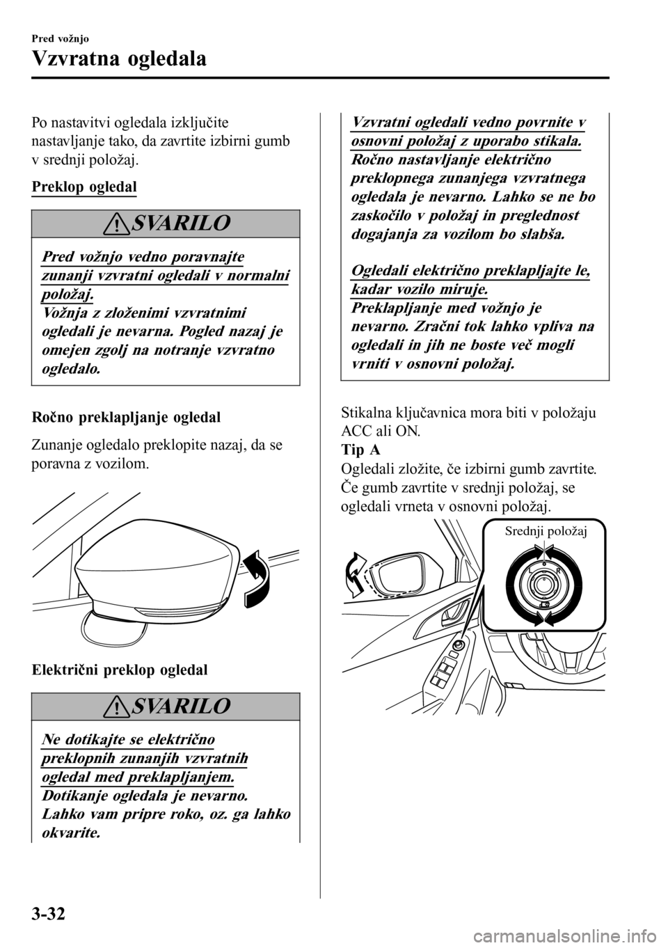 MAZDA MODEL 3 HATCHBACK 2016  Priročnik za lastnika (in Slovenian) Po nastavitvi ogledala izključite
nastavljanje tako, da zavrtite izbirni gumb
v srednji položaj.
Preklop ogledal
SVARILO
Pred vožnjo vedno poravnajte
zunanji vzvratni ogledali v normalni
položaj.
