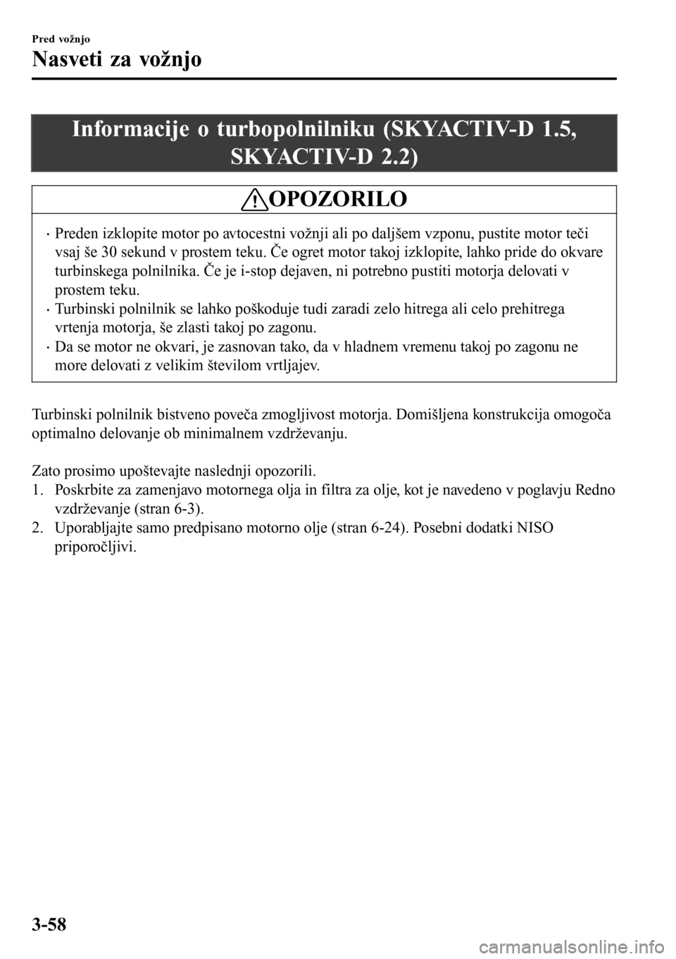MAZDA MODEL 3 HATCHBACK 2016 Priročnik za lastnika (in Slovenian) Informacije o turbopolnilniku (SKYACTIV-D 1.5,
SKYACTIV-D 2.2)
OPOZORILO
•Preden izklopite motor po avtocestni vožnji ali po daljšem vzponu, pustite motor teči
vsaj še 30 sekund v prostem teku. MAZDA MODEL 3 HATCHBACK 2016 Priročnik za lastnika (in Slovenian) Informacije o turbopolnilniku (SKYACTIV-D 1.5,
SKYACTIV-D 2.2)
OPOZORILO
•Preden izklopite motor po avtocestni vožnji ali po daljšem vzponu, pustite motor teči
vsaj še 30 sekund v prostem teku.