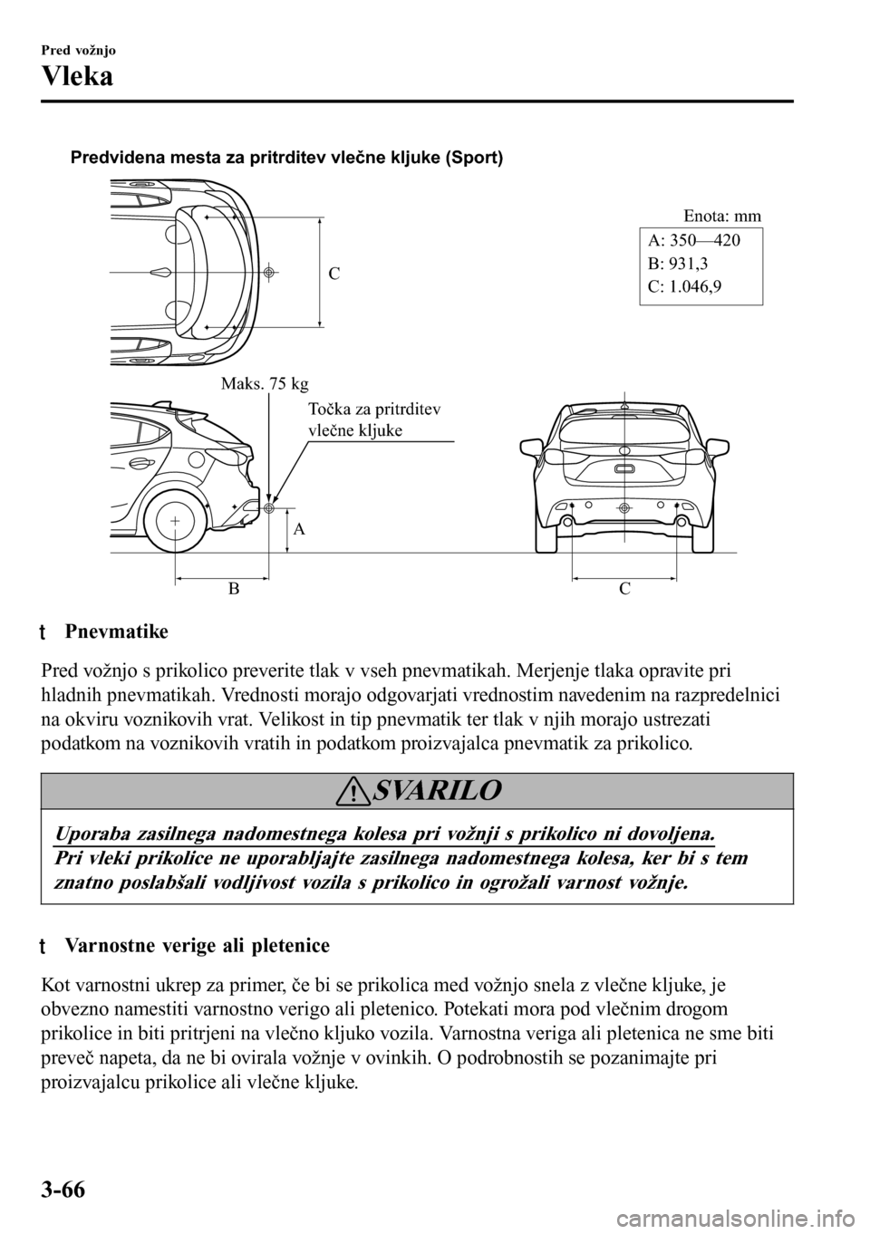 MAZDA MODEL 3 HATCHBACK 2016  Priročnik za lastnika (in Slovenian) C
Enota: mm
A
BCA: 350—420
B: 931,3
C: 1.046,9 Predvidena mesta za pritrditev vlečne kljuke (Sport)
Maks. 75 kg
To čka za pritrditev 
vlečne kljuke
ttPnevmatike
Pred vožnjo s prikolico preverite