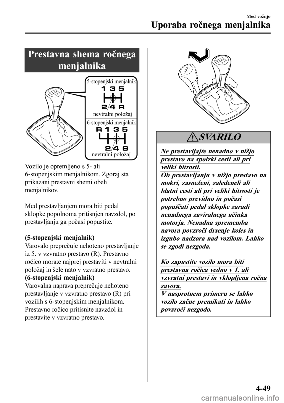 MAZDA MODEL 3 HATCHBACK 2016  Priročnik za lastnika (in Slovenian) Prestavna shema ročnega
menjalnika
5-stopenjski menjalnik
6-stopenjski menjalnik
nevtralni položaj
nevtralni položaj
Vozilo je opremljeno s 5- ali
6-stopenjskim menjalnikom. Zgoraj sta
prikazani pr