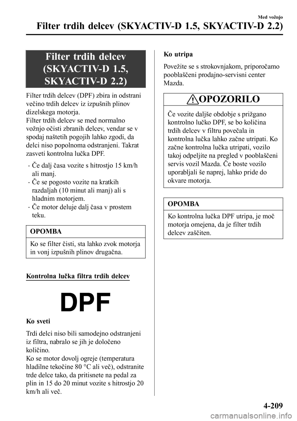 MAZDA MODEL 3 HATCHBACK 2016 Priročnik za lastnika (in Slovenian) Filter trdih delcev
(SKYACTIV-D 1.5,
SKYACTIV-D 2.2)
Filter trdih delcev (DPF) zbira in odstrani
večino trdih delcev iz izpušnih plinov
dizelskega motorja.
Filter trdih delcev se med normalno
vožnj MAZDA MODEL 3 HATCHBACK 2016 Priročnik za lastnika (in Slovenian) Filter trdih delcev
(SKYACTIV-D 1.5,
SKYACTIV-D 2.2)
Filter trdih delcev (DPF) zbira in odstrani
večino trdih delcev iz izpušnih plinov
dizelskega motorja.
Filter trdih delcev se med normalno
vožnj