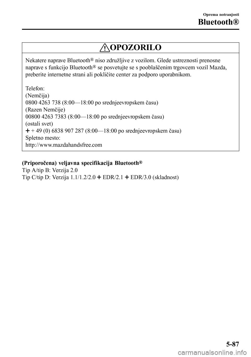 MAZDA MODEL 3 HATCHBACK 2016 Priročnik za lastnika (in Slovenian) OPOZORILO
Nekatere naprave Bluetooth® niso združljive z vozilom. Glede ustreznosti prenosne
naprave s funkcijo Bluetooth® se posvetujte se s pooblaščenim trgovcem vozil Mazda,
preberite internetn MAZDA MODEL 3 HATCHBACK 2016 Priročnik za lastnika (in Slovenian) OPOZORILO
Nekatere naprave Bluetooth® niso združljive z vozilom. Glede ustreznosti prenosne
naprave s funkcijo Bluetooth® se posvetujte se s pooblaščenim trgovcem vozil Mazda,
preberite internetn
