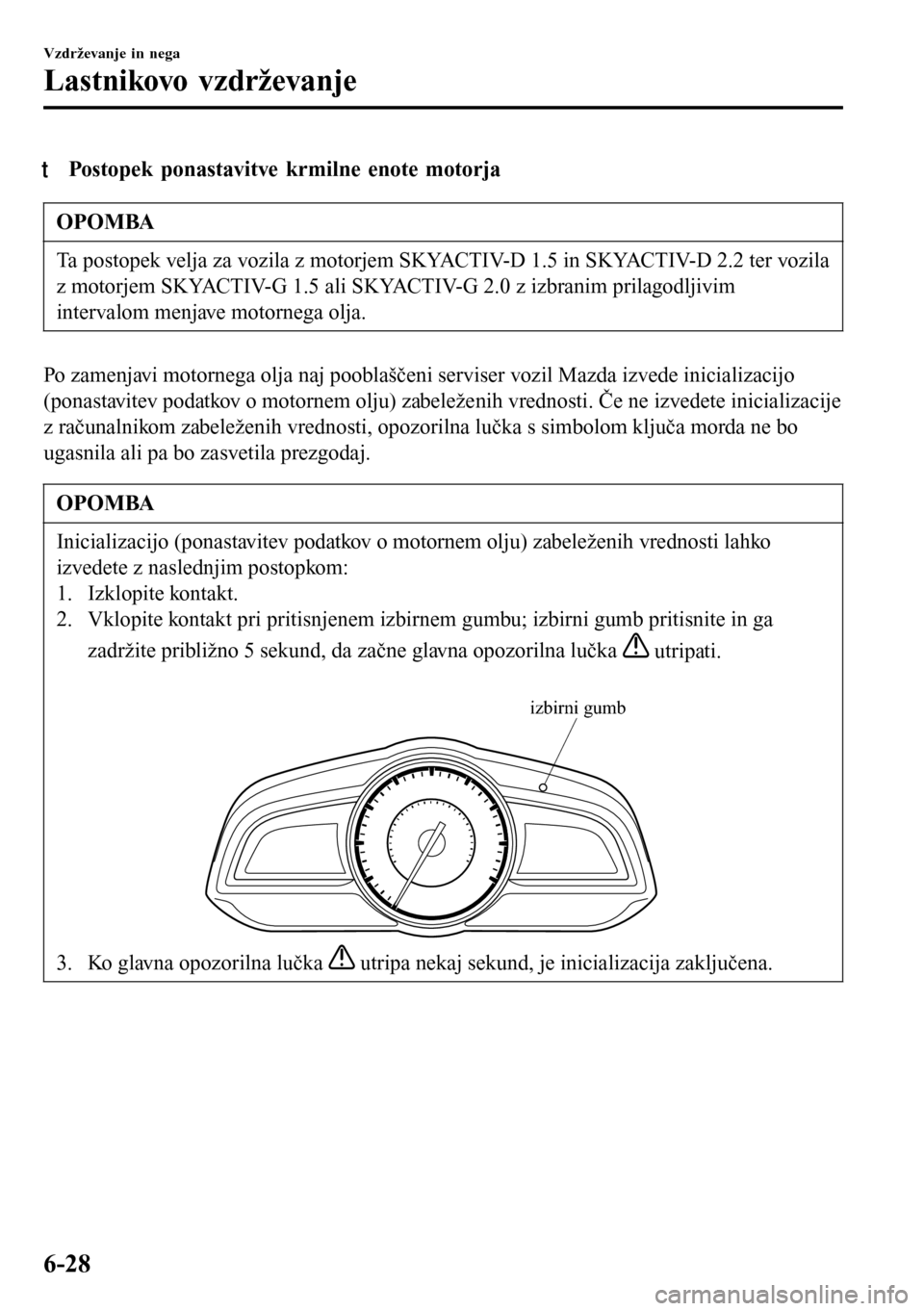 MAZDA MODEL 3 HATCHBACK 2016  Priročnik za lastnika (in Slovenian) tPostopek ponastavitve krmilne enote motorja
OPOMBA
Ta postopek velja za vozila z motorjem SKYACTIV-D 1.5 in SKYACTIV-D 2.2 ter vozila
z motorjem SKYACTIV-G 1.5 ali SKYACTIV-G 2.0 z izbranim prilagodl
