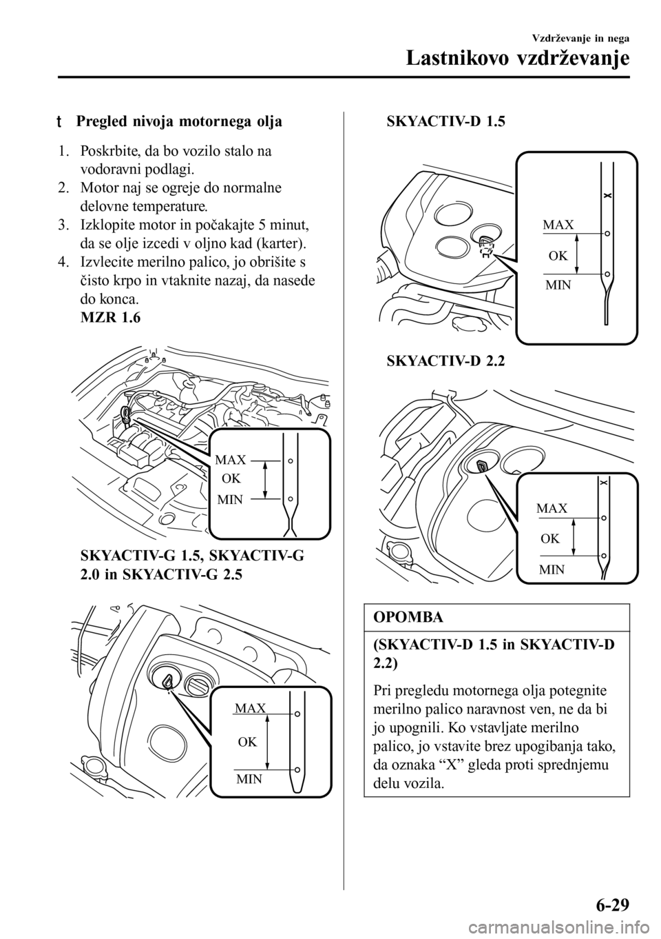 MAZDA MODEL 3 HATCHBACK 2016  Priročnik za lastnika (in Slovenian) tPregled nivoja motornega olja
1. Poskrbite, da bo vozilo stalo na
vodoravni podlagi.
2. Motor naj se ogreje do normalne
delovne temperature.
3. Izklopite motor in počakajte 5 minut,
da se olje izced