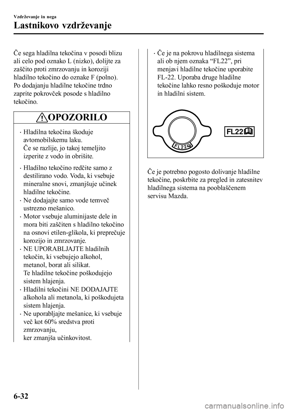 MAZDA MODEL 3 HATCHBACK 2016  Priročnik za lastnika (in Slovenian) Če sega hladilna tekočina v posodi blizu
ali celo pod oznako L (nizko), dolijte za
zaščito proti zmrzovanju in koroziji
hladilno tekočino do oznake F (polno).
Po dodajanju hladilne tekočine trdn