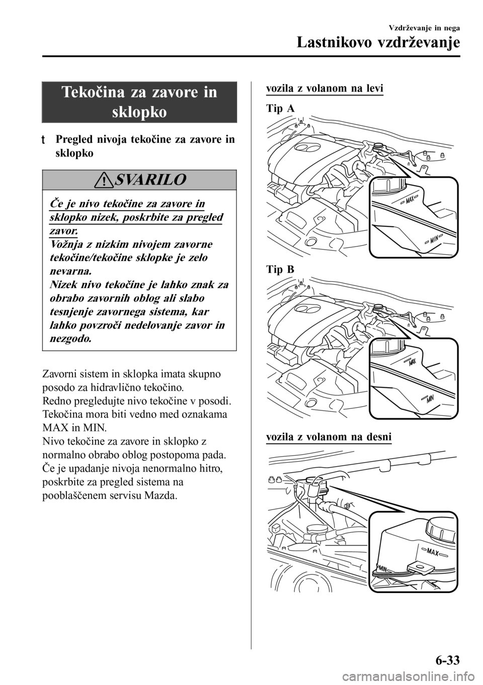 MAZDA MODEL 3 HATCHBACK 2016  Priročnik za lastnika (in Slovenian) Tekočina za zavore in
sklopko
tPregled nivoja tekoine za zavore in
sklopko
SVARILO
e je nivo tekoine za zavore in
sklopko nizek, poskrbite za pregled
zavor.
Vožnja z nizkim nivojem zavorne
tekoi