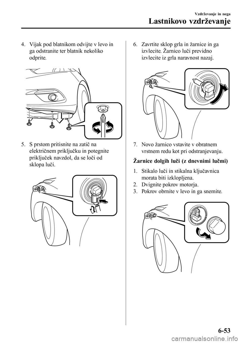 MAZDA MODEL 3 HATCHBACK 2016 Priročnik za lastnika (in Slovenian) 4. Vijak pod blatnikom odvijte v levo in
ga odstranite ter blatnik nekoliko
odprite.
5. S prstom pritisnite na zatič na
električnem priključku in potegnite
priključek navzdol, da se loči od
skl MAZDA MODEL 3 HATCHBACK 2016 Priročnik za lastnika (in Slovenian) 4. Vijak pod blatnikom odvijte v levo in
ga odstranite ter blatnik nekoliko
odprite.
5. S prstom pritisnite na zatič na
električnem priključku in potegnite
priključek navzdol, da se loči od
skl