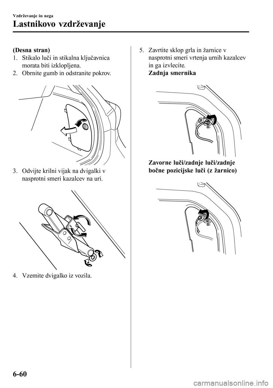 MAZDA MODEL 3 HATCHBACK 2016  Priročnik za lastnika (in Slovenian) (Desna stran)
1. Stikalo luči in stikalna ključavnica
morata biti izklopljena.
2. Obrnite gumb in odstranite pokrov.
 
3. Odvijte krilni vijak na dvigalki v
nasprotni smeri kazalcev na uri.
 
4. Vze