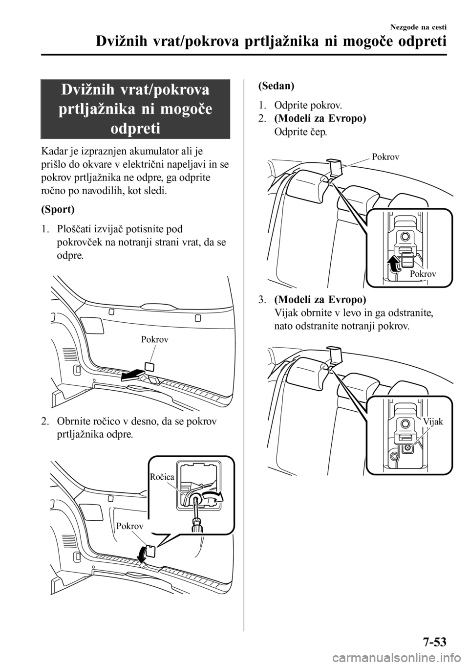 MAZDA MODEL 3 HATCHBACK 2016  Priročnik za lastnika (in Slovenian) Dvižnih vrat/pokrova
prtljažnika ni mogoče
odpreti
Kadar je izpraznjen akumulator ali je
prišlo do okvare v električni napeljavi in se
pokrov prtljažnika ne odpre, ga odprite
ročno po navodilih