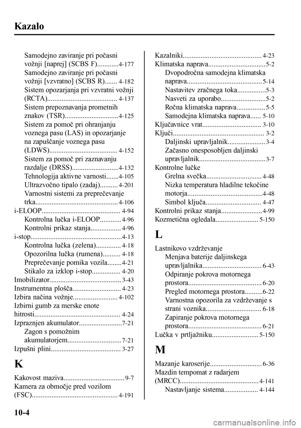 MAZDA MODEL 3 HATCHBACK 2016  Priročnik za lastnika (in Slovenian) Kazalo
Samodejno zaviranje pri počasni
vožnji [naprej] (SCBS F)............
4-177
Samodejno zaviranje pri počasni
vožnji [vzvratno] (SCBS R).......
4-182
Sistem opozarjanja pri vzvratni vožnji
(R