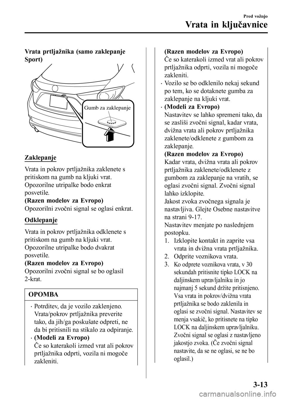 MAZDA MODEL 3 HATCHBACK 2016 Priročnik za lastnika (in Slovenian) Vrata prtljažnika (samo zaklepanje
Sport)
Gumb za zaklepanje
Zaklepanje
Vrata in pokrov prtljažnika zaklenete s
pritiskom na gumb na kljuki vrat.
Opozorilne utripalke bodo enkrat
posvetile.
(Razen m MAZDA MODEL 3 HATCHBACK 2016 Priročnik za lastnika (in Slovenian) Vrata prtljažnika (samo zaklepanje
Sport)
Gumb za zaklepanje
Zaklepanje
Vrata in pokrov prtljažnika zaklenete s
pritiskom na gumb na kljuki vrat.
Opozorilne utripalke bodo enkrat
posvetile.
(Razen m