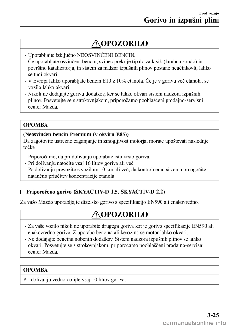 MAZDA MODEL 3 HATCHBACK 2016  Priročnik za lastnika (in Slovenian) OPOZORILO
•Uporabljajte izključno NEOSVINČENI BENCIN.
Če uporabljate osvinčeni bencin, svinec prekrije tipalo za kisik (lambda sondo) in
površino katalizatorja, in sistem za nadzor izpušnih pl