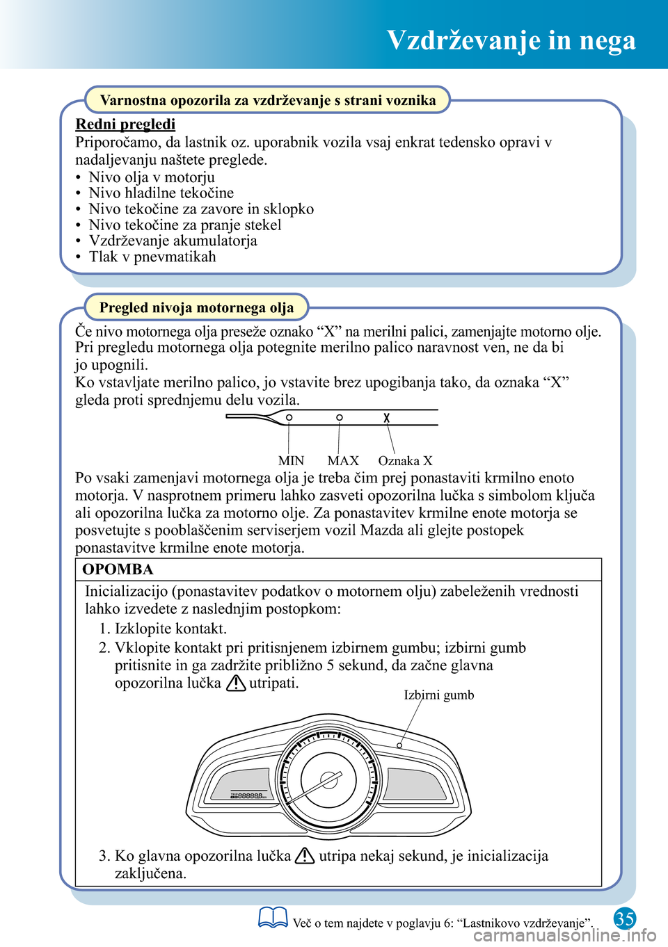 MAZDA MODEL 3 HATCHBACK 2016 Kratek pregled (in Slovenian) 35
Vzdrževanje in nega
Izbirni gumb
Oznaka X MAX MIN
Varnostna opozorila za vzdrževanje s strani voznika
Redni pregledi
Priporočamo, da lastnik oz. uporabnik vozila vsaj enkrat tedensko opravi v
n MAZDA MODEL 3 HATCHBACK 2016 Kratek pregled (in Slovenian) 35
Vzdrževanje in nega
Izbirni gumb
Oznaka X MAX MIN
Varnostna opozorila za vzdrževanje s strani voznika
Redni pregledi
Priporočamo, da lastnik oz. uporabnik vozila vsaj enkrat tedensko opravi v
n