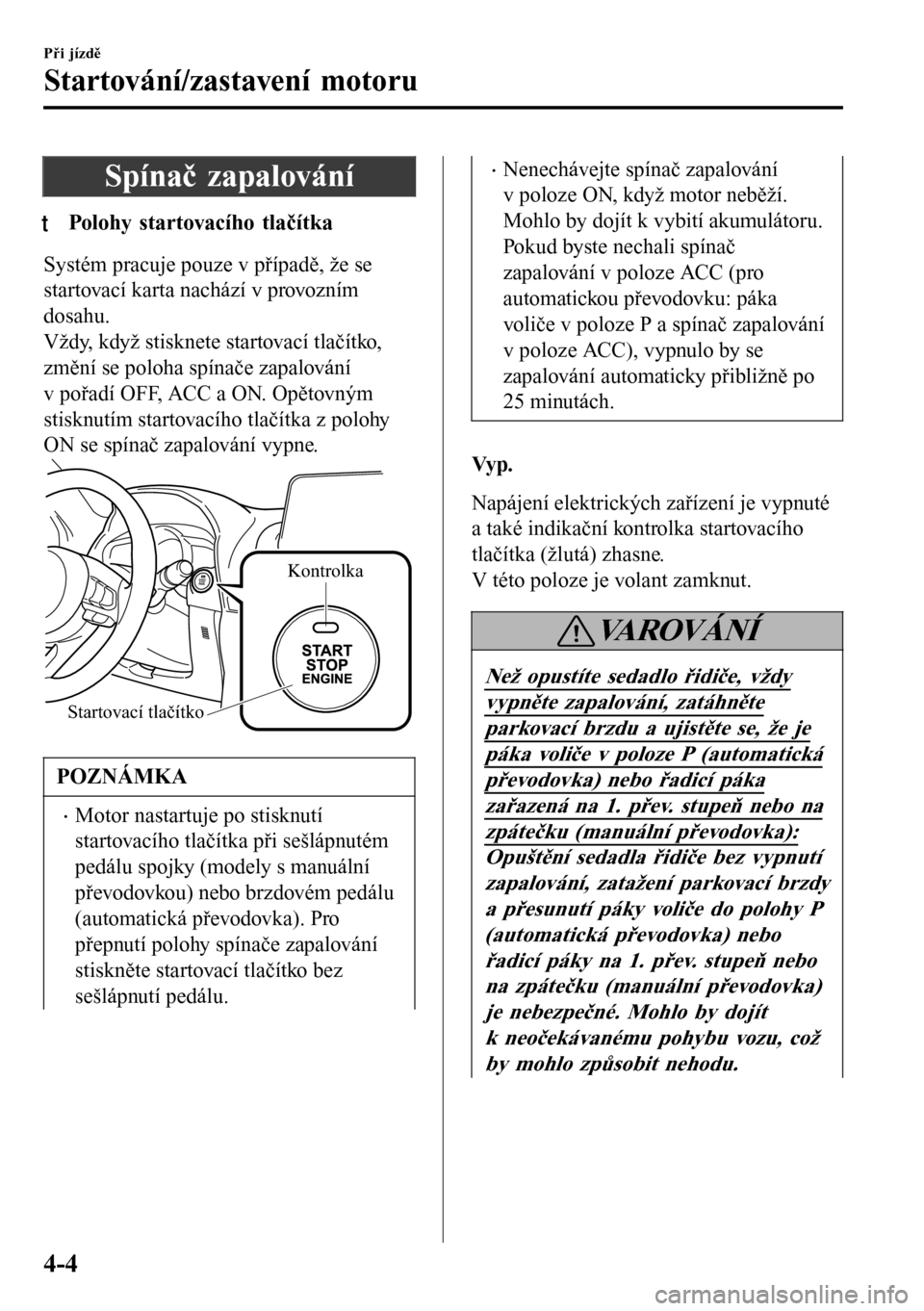 MAZDA MODEL 3 HATCHBACK 2016  Návod k obsluze (in Czech) Spínač zapalování
tPolohy startovacího tlaítka
Systém pracuje pouze v případě, že se
startovací karta nachází v provozním
dosahu.
Vždy, když stisknete startovací tlačítko,
změní
