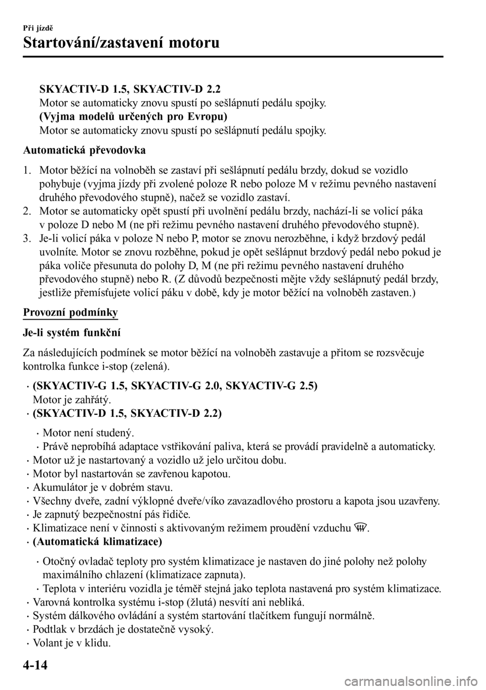 MAZDA MODEL 3 HATCHBACK 2016  Návod k obsluze (in Czech) SKYACTIV-D 1.5, SKYACTIV-D 2.2
Motor se automaticky znovu spustí po sešlápnutí pedálu spojky.
(Vyjma modelů určených pro Evropu)
Motor se automaticky znovu spustí po sešlápnutí pedálu spo