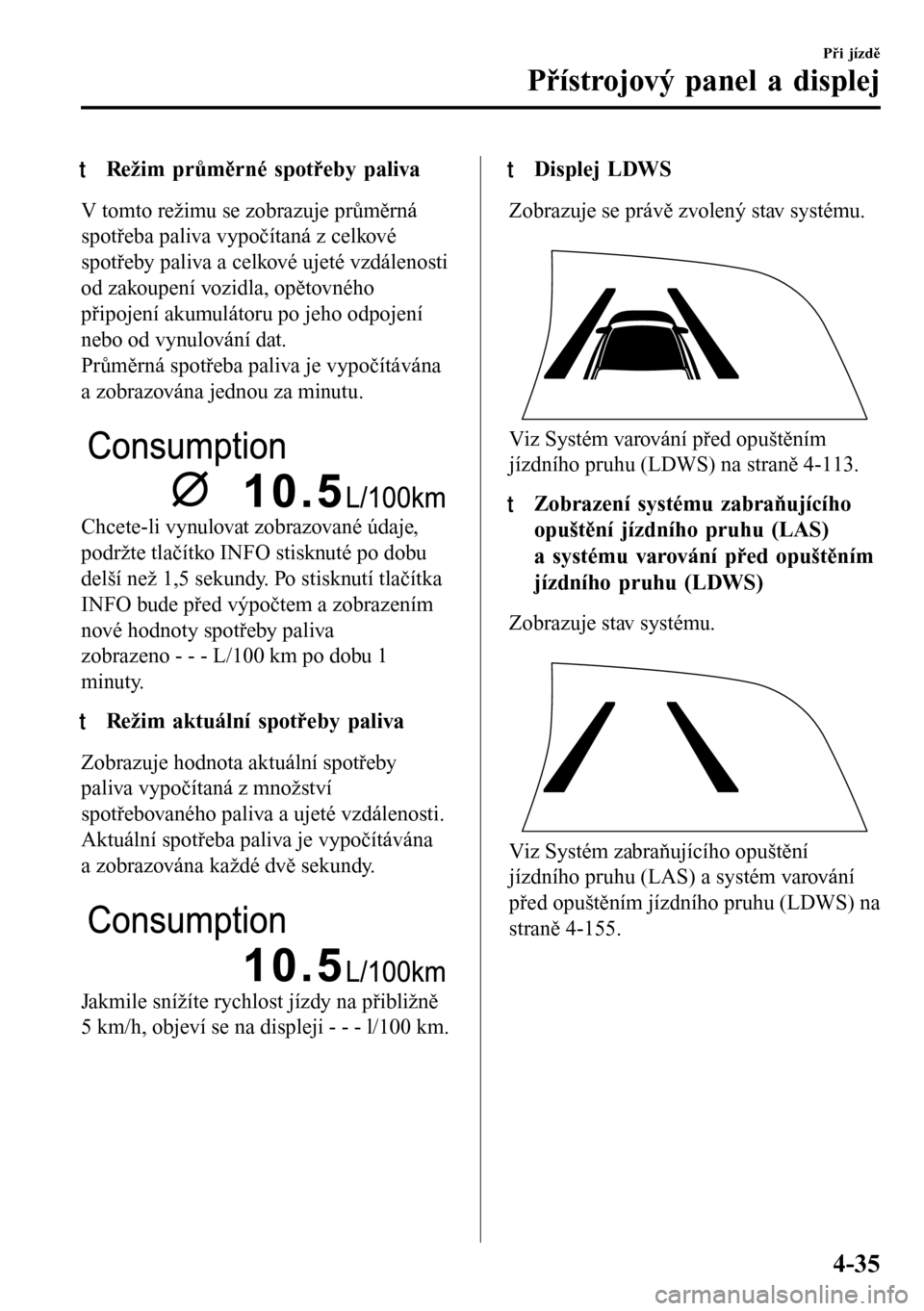 MAZDA MODEL 3 HATCHBACK 2016  Návod k obsluze (in Czech) tRežim průměrné spotřeby paliva
V tomto režimu se zobrazuje průměrná
spotřeba paliva vypočítaná z celkové
spotřeby paliva a celkové ujeté vzdálenosti
od zakoupení vozidla, opětovn