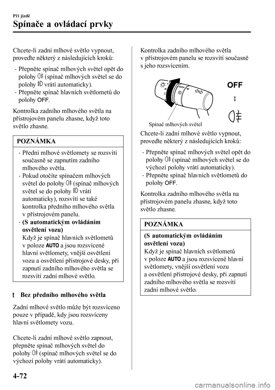 MAZDA MODEL 3 HATCHBACK 2016  Návod k obsluze (in Czech) Chcete-li zadní mlhové světlo vypnout,
proveďte některý z následujících kroků:
•Přepněte spínač mlhových světel opět do
polohy 
 (spínač mlhových světel se do
polohy 
 vrátí a