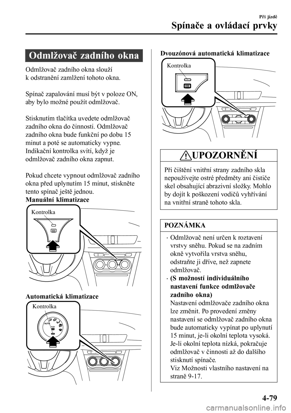 MAZDA MODEL 3 HATCHBACK 2016  Návod k obsluze (in Czech) Odmlžovač zadního okna
Odmlžovač zadního okna slouží
k odstranění zamlžení tohoto okna.
 
Spínač zapalování musí být v poloze ON,
aby bylo možné použít odmlžovač.
 
Stisknutím