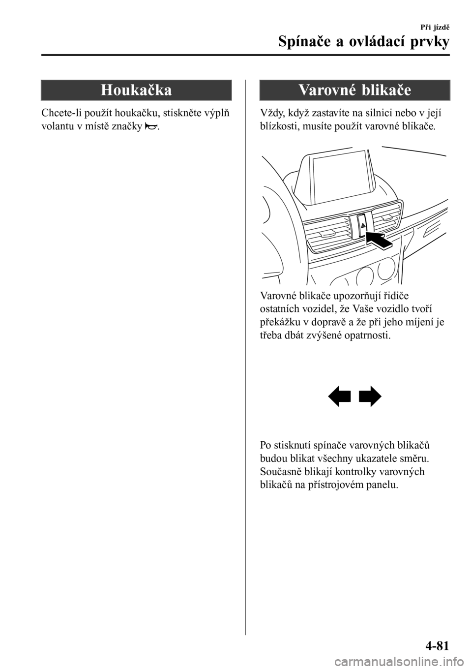 MAZDA MODEL 3 HATCHBACK 2016 Návod k obsluze (in Czech) Houkačka
Chcete-li použít houkačku, stiskněte výplň
volantu v místě značky
.
Va r o v n é b l i k a č e
Vždy, když zastavíte na silnici nebo v její
blízkosti, musíte použít varov MAZDA MODEL 3 HATCHBACK 2016 Návod k obsluze (in Czech) Houkačka
Chcete-li použít houkačku, stiskněte výplň
volantu v místě značky
.
Va r o v n é b l i k a č e
Vždy, když zastavíte na silnici nebo v její
blízkosti, musíte použít varov