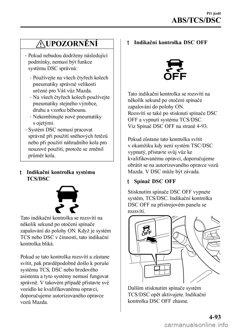 MAZDA MODEL 3 HATCHBACK 2016  Návod k obsluze (in Czech) UPOZORNĚNÍ
•Pokud nebudou dodrženy následující
podmínky, nemusí být funkce
systému DSC správná:
•Používejte na všech čtyřech kolech
pneumatiky správné velikosti
určené pro Vá