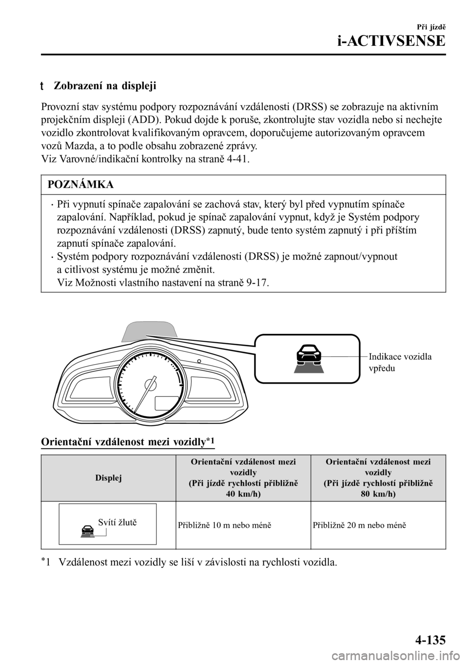 MAZDA MODEL 3 HATCHBACK 2016 Návod k obsluze (in Czech) tZobrazení na displeji
Provozní stav systému podpory rozpoznávání vzdálenosti (DRSS) se zobrazuje na aktivním
projekčním displeji (ADD). Pokud dojde k poruše, zkontrolujte stav vozidla nebo MAZDA MODEL 3 HATCHBACK 2016 Návod k obsluze (in Czech) tZobrazení na displeji
Provozní stav systému podpory rozpoznávání vzdálenosti (DRSS) se zobrazuje na aktivním
projekčním displeji (ADD). Pokud dojde k poruše, zkontrolujte stav vozidla nebo