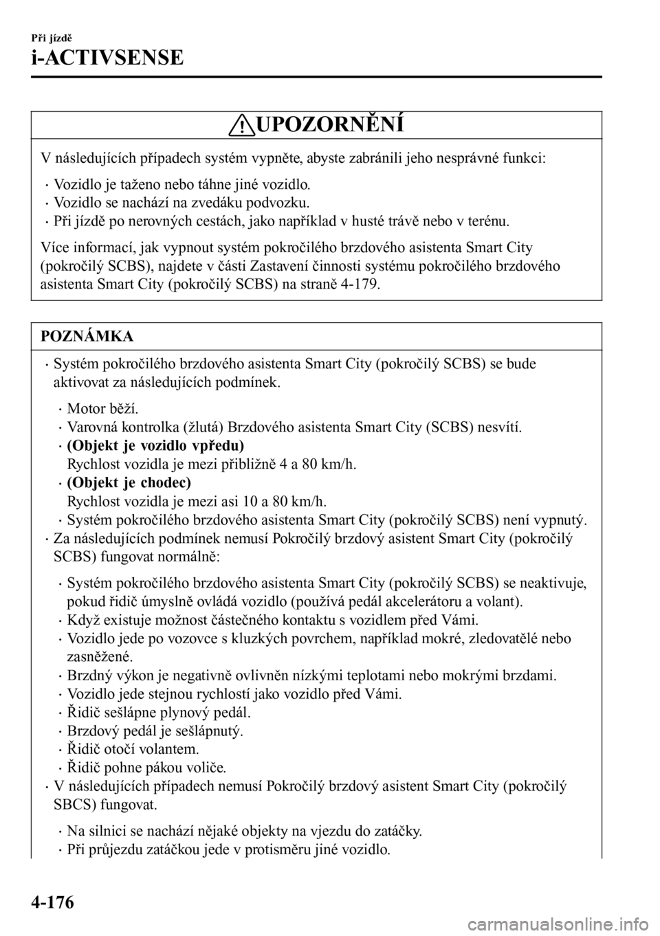 MAZDA MODEL 3 HATCHBACK 2016 Návod k obsluze (in Czech) UPOZORNĚNÍ
V následujících případech systém vypněte, abyste zabránili jeho nesprávné funkci:
•Vozidlo je taženo nebo táhne jiné vozidlo.
•Vozidlo se nachází na zvedáku podvozku.
MAZDA MODEL 3 HATCHBACK 2016 Návod k obsluze (in Czech) UPOZORNĚNÍ
V následujících případech systém vypněte, abyste zabránili jeho nesprávné funkci:
•Vozidlo je taženo nebo táhne jiné vozidlo.
•Vozidlo se nachází na zvedáku podvozku.