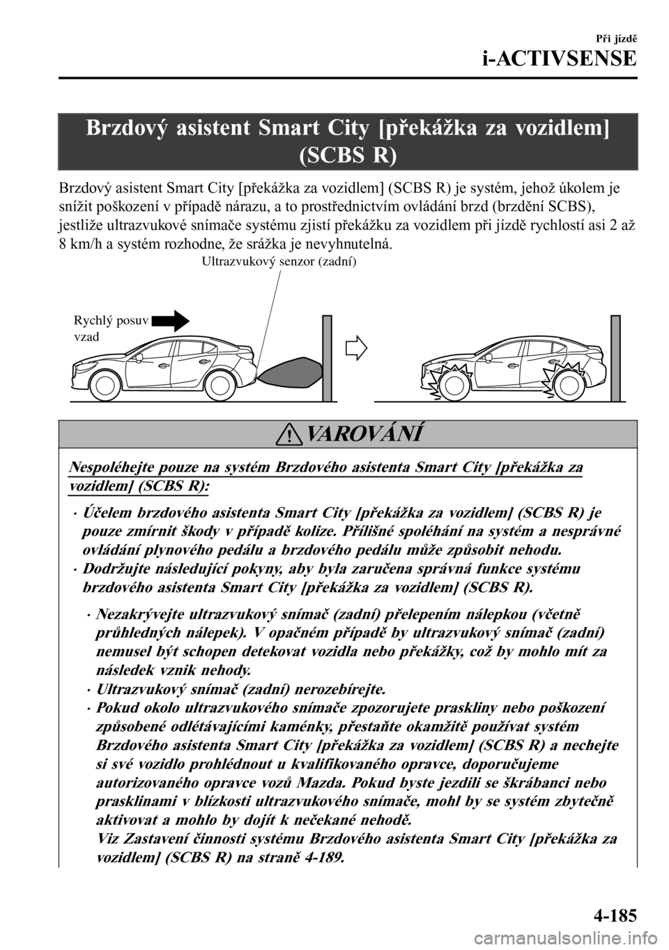 MAZDA MODEL 3 HATCHBACK 2016  Návod k obsluze (in Czech) Brzdový asistent Smart City [překážka za vozidlem]
(SCBS R)
Brzdový asistent Smart City [překážka za vozidlem] (SCBS R) je systém, jehož úkolem je
snížit poškození v případě nárazu,