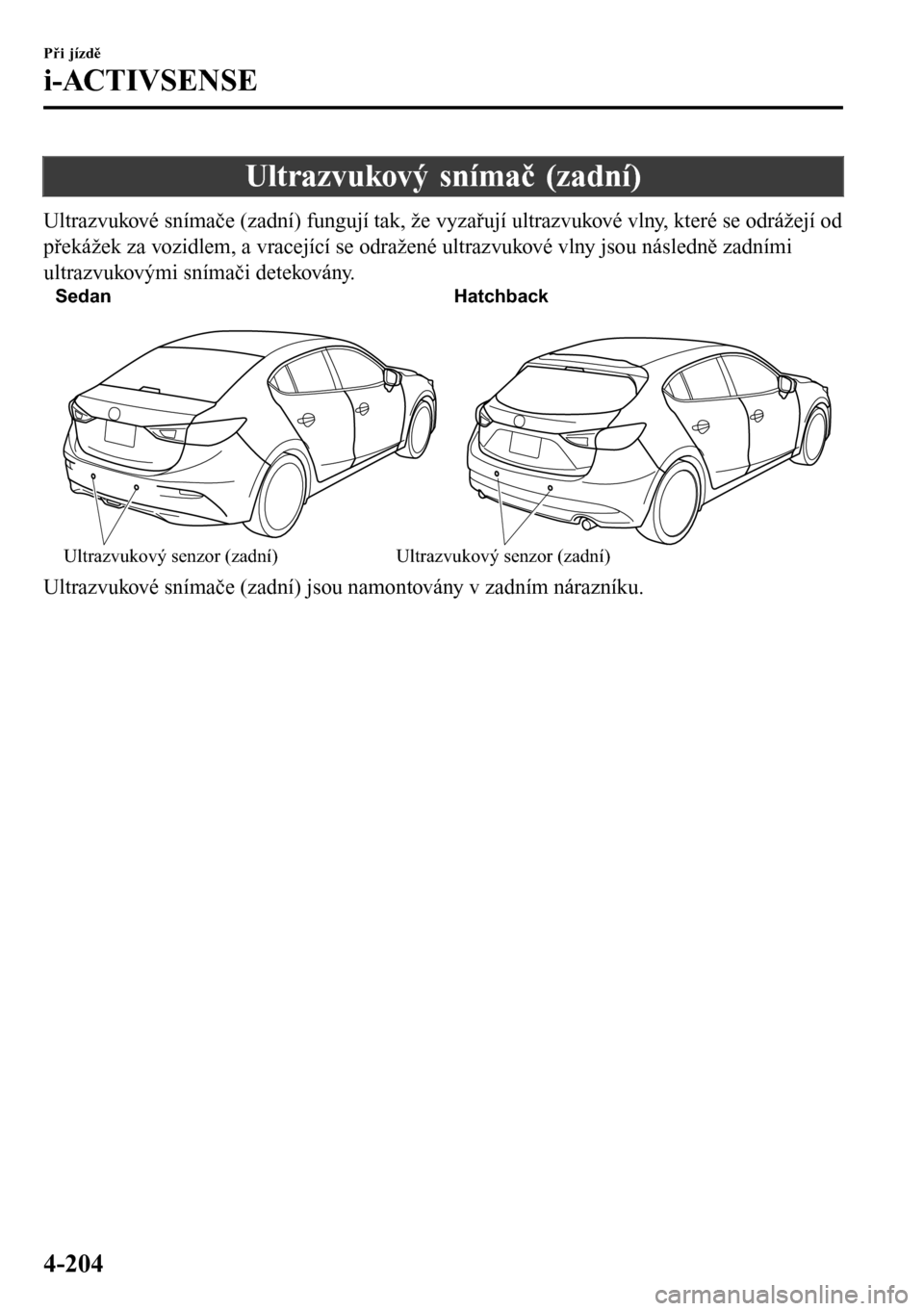 MAZDA MODEL 3 HATCHBACK 2016  Návod k obsluze (in Czech) Ultrazvukový snímač (zadní)
Ultrazvukové snímače (zadní) fungují tak, že vyzařují ultrazvukové vlny, které se odrážejí od
překážek za vozidlem, a vracející se odražené ultrazvu
