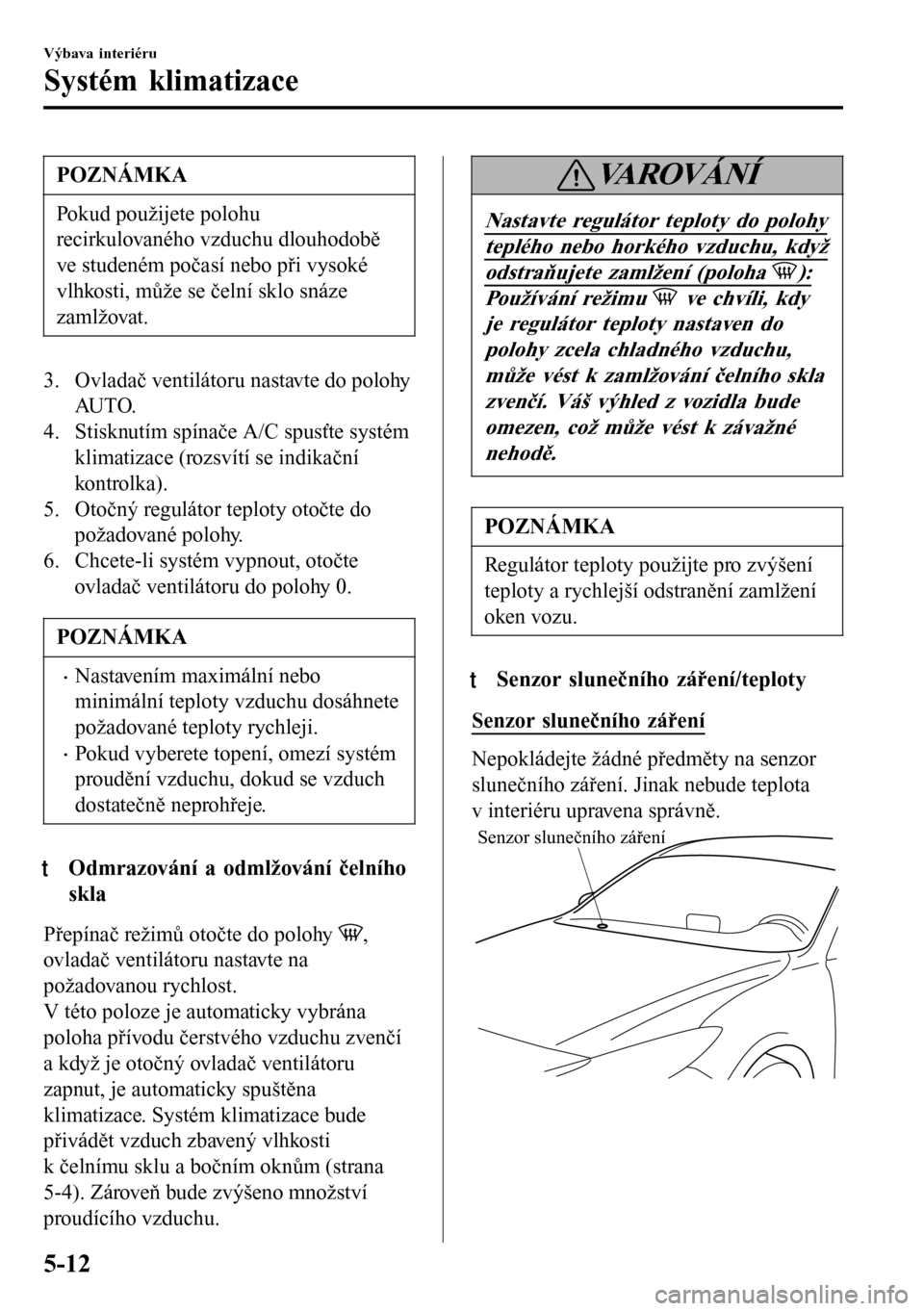 MAZDA MODEL 3 HATCHBACK 2016 Návod k obsluze (in Czech) POZNÁMKA
Pokud použijete polohu
recirkulovaného vzduchu dlouhodobě
ve studeném počasí nebo při vysoké
vlhkosti, může se čelní sklo snáze
zamlžovat.
3. Ovladač ventilátoru nastavte do MAZDA MODEL 3 HATCHBACK 2016 Návod k obsluze (in Czech) POZNÁMKA
Pokud použijete polohu
recirkulovaného vzduchu dlouhodobě
ve studeném počasí nebo při vysoké
vlhkosti, může se čelní sklo snáze
zamlžovat.
3. Ovladač ventilátoru nastavte do